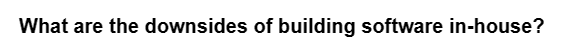 What are the downsides of building software in-house?