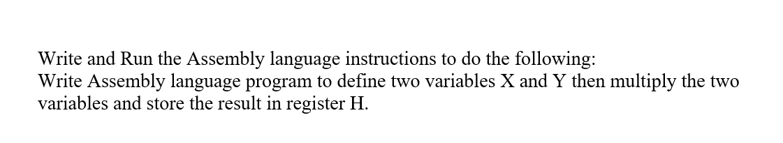Write and Run the Assembly language instructions to do the following:
Write Assembly language program to define two variables X and Y then multiply the two
variables and store the result in register H.
