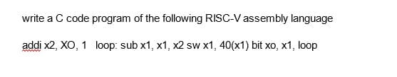 write a C code program of the following RISC-V assembly language
addi x2, XO, 1 loop: sub x1, x1, x2 sw x1, 40(x1) bit xo, x1, loop