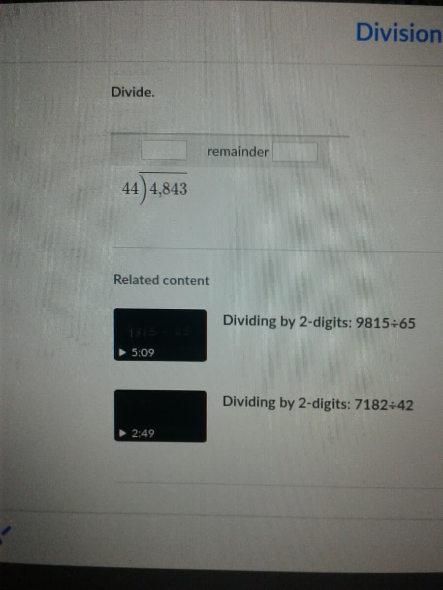 Division
Divide.
remainder
44 4,843
Related content
Dividing by 2-digits: 9815+65
1815
> 5:09
Dividing by 2-digits: 7182+42
2:49
