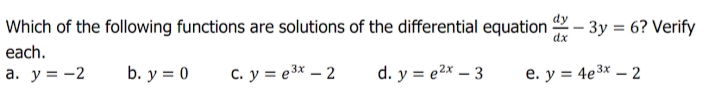 Which of the following functions are solutions of the differential equation
dx
3y = 6? Verify
each.
a. y = -2
b. y = 0
C. y = e3x – 2
d. y = e2x – 3
e. y = 4e3x – 2
