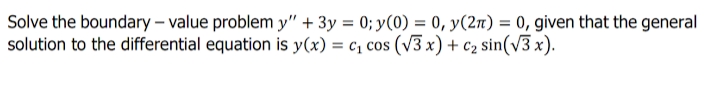 Solve the boundary – value problem y" + 3y = 0; y(0) = 0, y(2n) = 0, given that the general
solution to the differential equation is y(x) = c, cos (v3 x) + c2 sin(v3 x).
