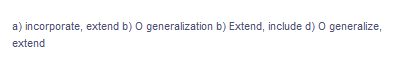 a) incorporate, extend b) O generalization b) Extend, include d) O generalize,
extend
