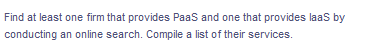 Find at least one firm that provides Paas and one that provides laaS by
conducting an online search. Compile a list of their services.
