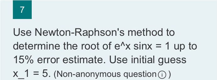 7
Use Newton-Raphson's method to
determine the root of e^x sinx = 1 up to
15% error estimate. Use initial guess
X_1 = 5. (Non-anonymous questionO)
