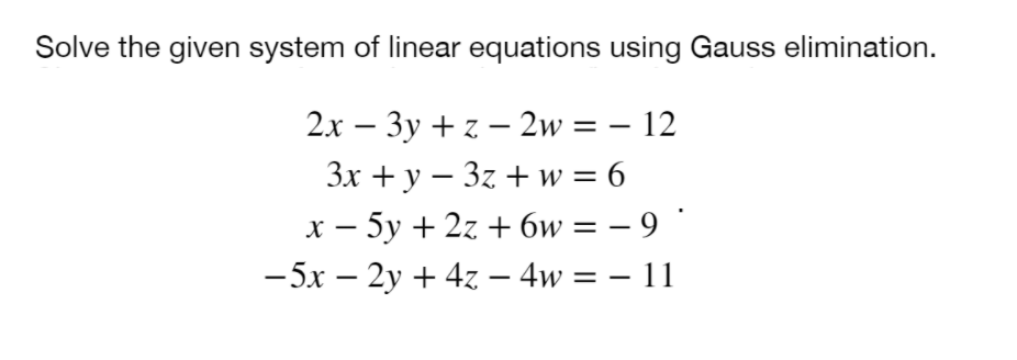 Solve the given system of linear equations using Gauss elimination.
2х — Зу +2 — 2w %3D — 12
3x + y – 3z + w = 6
х — 5у + 2z + бw — — 9 *
- 5x – 2y + 4z – 4w = – 11
%3|
|
%3D
