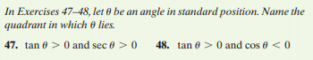 In Exercises 47-48, let 0 be an angle in standard position. Name the
quadrant in which 0 lies.
47. tan 0 > 0 and sec 0 > 0
48. tan 0 > 0 and cos e < 0
