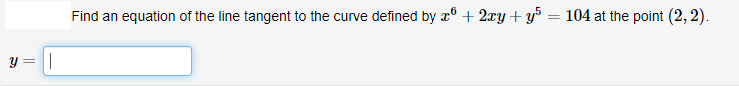 Find an equation of the line tangent to the curve defined by x° + 2xy + y = 104 at the point (2, 2).
