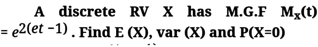 A discrete RV X has M.G.F Mx(t)
e2(et -1). Find E (X), var (X) and P(X=0)