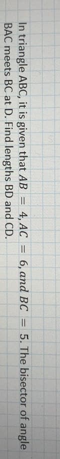 In triangle ABC, it is given that AB =
4, АC
6, аnd BC -
5. The bisector of angle
BAC meets BC at D. Find lengths BD and CD.
