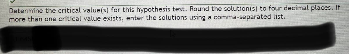 Determine the critical value(s) for this hypothesis test. Round the solution(s) to four decimal places. If
more than one critical value exists, enter the solutions using a comma-separated list.
