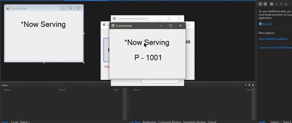 Autos
CustomerView
Name
*Now Serving
Autos Locals Watch 1
Value
GX
"Clic
CashierWindowQueueForm
CustomerView
Type
*Now Serving
P - 1001
Namne
X
X X
le
Call Stack Breakpoints Command Window Immediate Window Output
To view IntelliTrace data, you
must break execution of your
application.
Break all
More options:
Open IntelliTrace settings
Learn more about intelliTraces
IntelliT... Solutio.. Team E