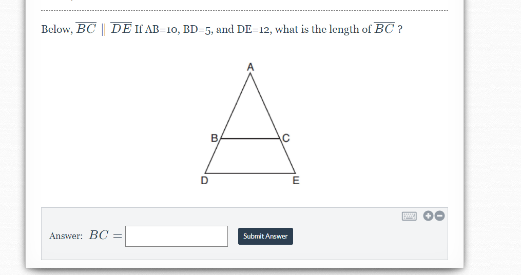 Below, BC || DE If AB=10, BD=5, and DE=12, what is the length of BC ?
B,
E
Answer: BOC =
Submit Answer
