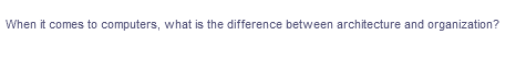 When it comes to computers, what is the difference between architecture and organization?
