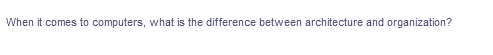 When it comes to computers, what is the difference between architecture and organization?
