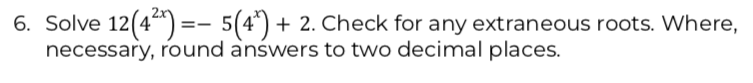 6. Solve 12(4²) = 5(4¹) + 2. Check for any extraneous roots. Where,
necessary, round answers to two decimal places.