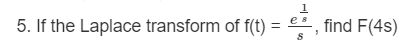 1
5. If the Laplace transform of f(t) =
e
%3D
find F(4s)
