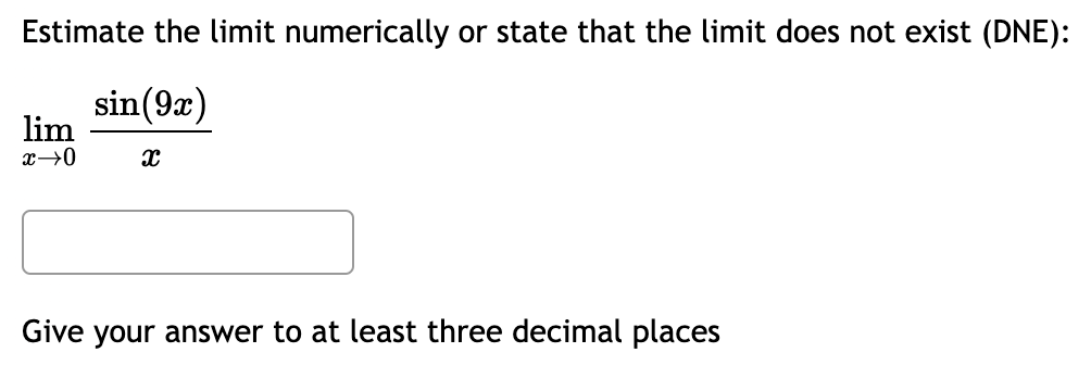 Estimate the limit numerically or state that the limit does not exist (DNE):
sin (9x)
lim
x→0
x
Give your answer to at least three decimal places