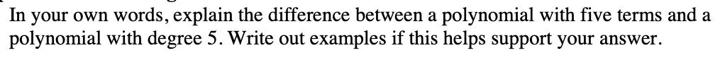 In your own words, explain the difference between a polynomial with five terms and a
polynomial with degree 5. Write out examples if this helps support your answer.