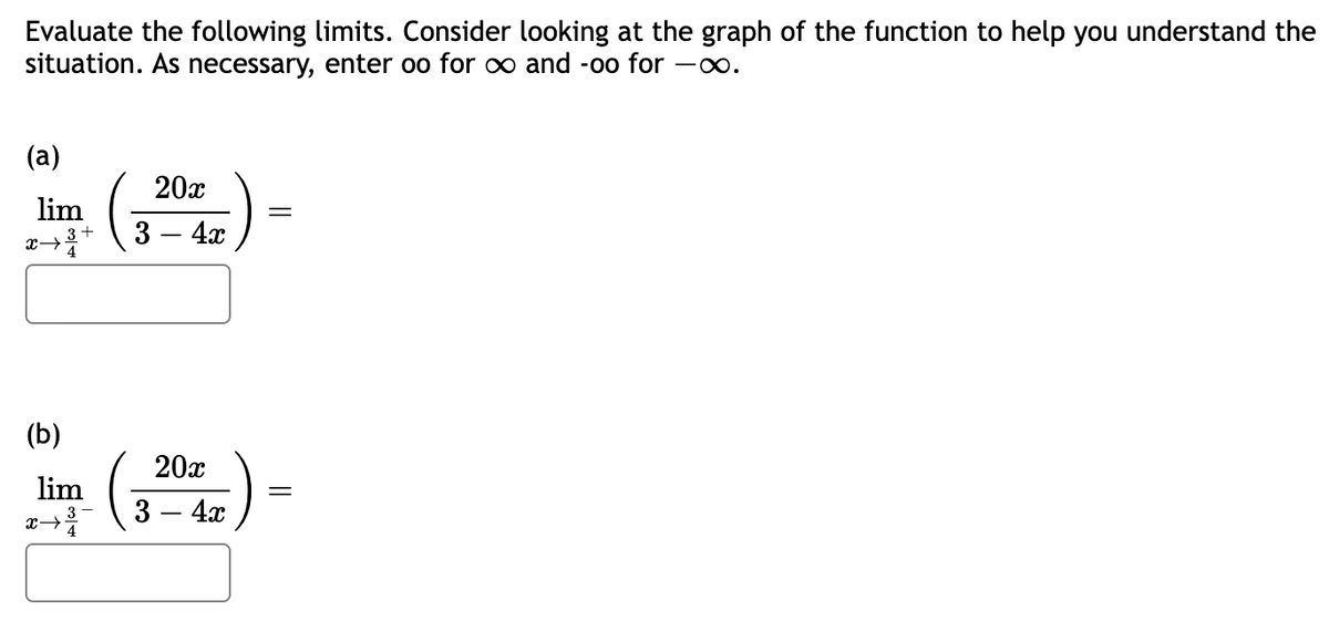 Evaluate the following limits. Consider looking at the graph of the function to help you understand the
situation. As necessary, enter oo for ∞ and -oo for -∞.
(a)
lim
Hp. (206)
3 3
X→
(b)
lim
3
x 4
20x
3 - 4x
=
=