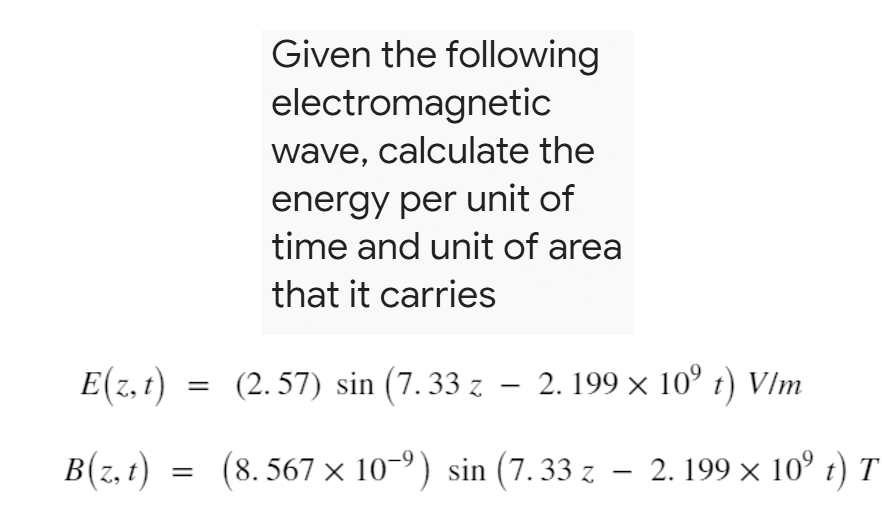 Given the following
electromagnetic
wave, calculate the
energy per unit of
time and unit of area
that it carries
E(z, t) =
(2. 57) sin (7. 33 z – 2. 199 × 10° t) Vlm
B(z, t)
(8. 567 x 10-9) sin (7. 33 z – 2. 199 × 10° t) T
|
