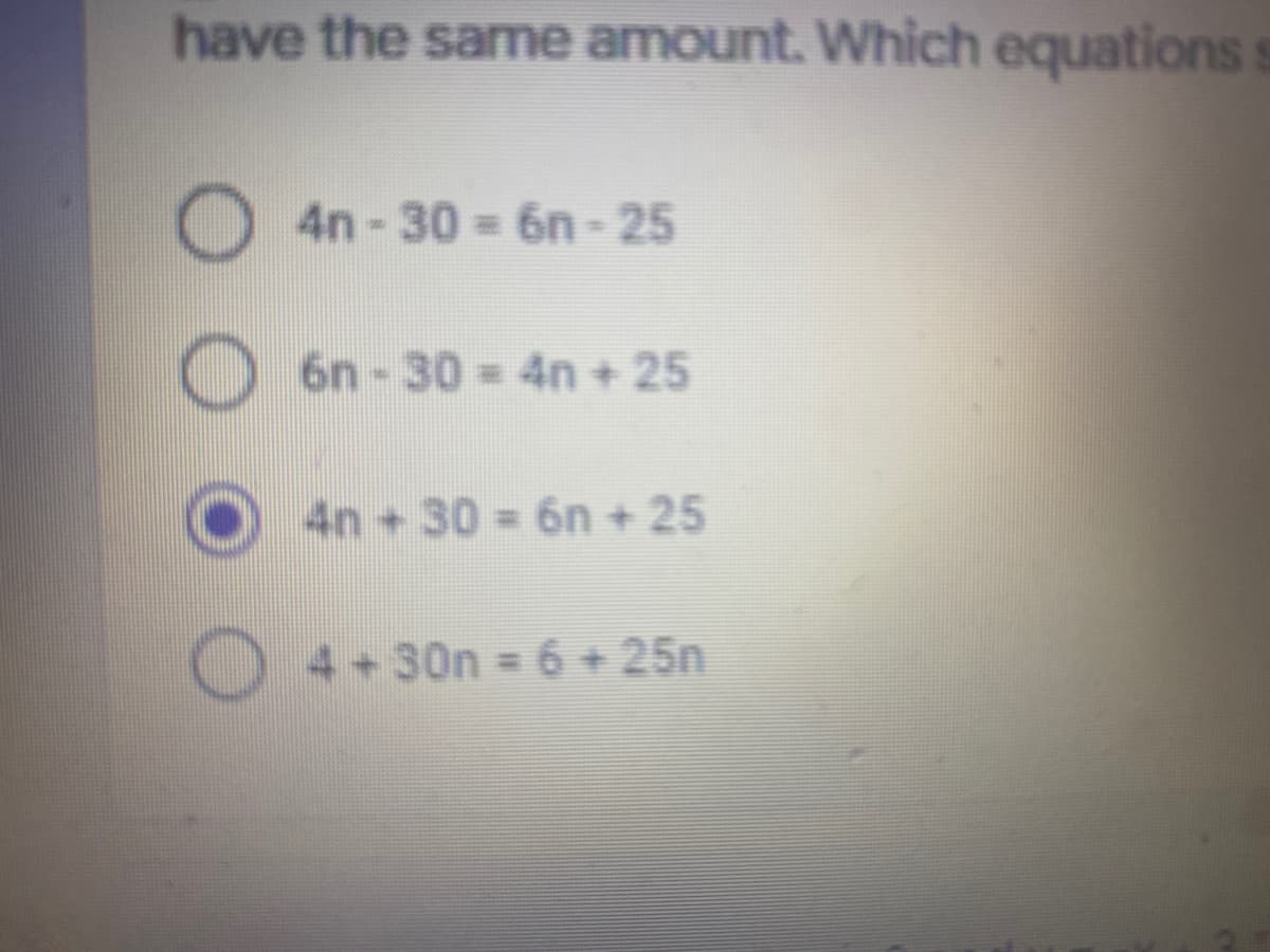 have the same amount. Which equations
4n-30= 6n-25
6n-30=4n+ 25
4n+30 6n + 25
%3D
4+30n = 6 + 25n
