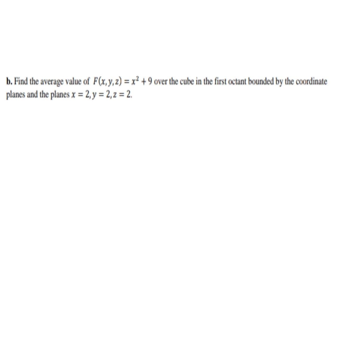 b. Find the average value of F(x,y,2) = x² + 9 over the cube in the first octant bounded by the coordinate
planes and the planes x = 2, y = 2, 2 = 2.
