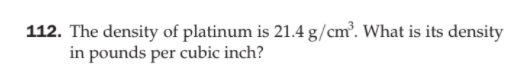 112. The density of platinum is 21.4 g/cm. What is its density
in pounds per cubic inch?
