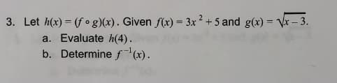 3. Let h(x) = (f o g)(x). Given f(x) = 3x? +5 and g(x) = Vr - 3.
a. Evaluate h(4).
b. Determine fx).
