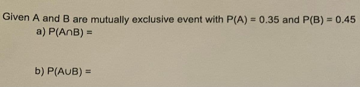 Given A and B are mutually exclusive event with P(A) = 0.35 and P(B) = 0.45
%3D
a) P(AnB) =
b) P(AUB) =
%3D
