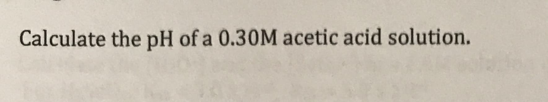 Calculate the pH of a 0.30M acetic acid solution.
