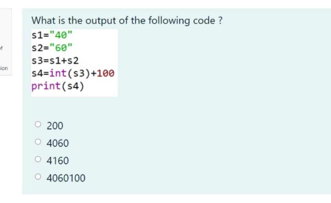 What is the output of the following code ?
s1="40"
s2="60"
of
s3=s1+s2
ion
s4=int(s3)+100
print(s4)
200
O 4060
O 4160
O 4060100
