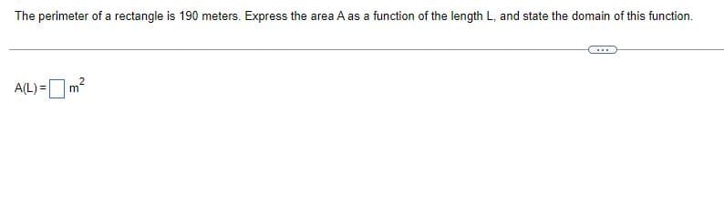 The perimeter of a rectangle is 190 meters. Express the area A as a function of the length L, and state the domain of this function.
2
A(L) = m²