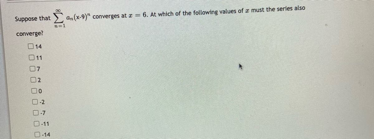 Suppose that
> an (x-9)" converges at r = 6. At which of the following values of z must the series also
n=1
converge?
口14
011
07
口2
口0
-2
O-7
O-11
D-14
