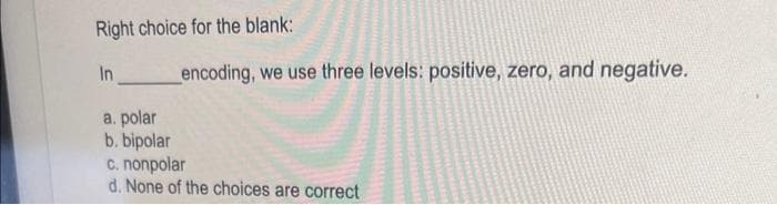 Right choice for the blank:
In
a. polar
b. bipolar
encoding, we use three levels: positive, zero, and negative.
c. nonpolar
d. None of the choices are correct