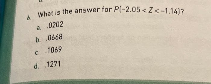 6. What is the answer for P(-2.05<Z< -1.14)?
a. .0202
b. .0668
c. .1069
d. .1271