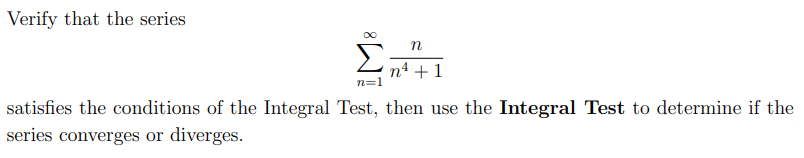 Verify that the series
n4 +1
n=1
satisfies the conditions of the Integral Test, then use the Integral Test to determine if the
series converges or diverges.
