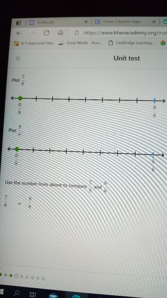 CClever | Teacher Page
6 GoNoodle
8https://www.khanacademy.org/mat
Great Minds Asse...
O FastBridge Learning...
K-5 Approved Sites
Unit test
Plot
8.
Plot
Use the number lines above to compare
and
8.
7/0
