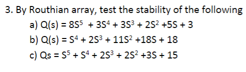 3. By Routhian array, test the stability of the following
a) Q(s) = 855 + 3S4 + 3S3 + 2S² +5S + 3
b) Q(s) = S4 + 2S³ + 11S? +18S + 18
c) Qs = S5 + S4 + 2S3 + 25? +3S + 15
