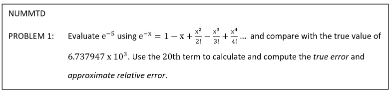 NUMMTD
x2
Evaluate e-5 using e-* = 1– x+
2!
and compare with the true value of
PROBLEM 1:
3!
6.737947 x 103. Use the 20th term to calculate and compute the true error and
approximate relative error.
+
