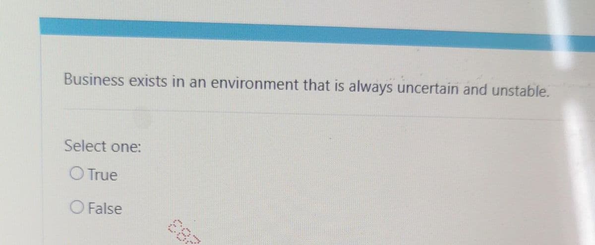 Business exists in an environment that is always uncertain and unstable.
Select one:
O True
O False