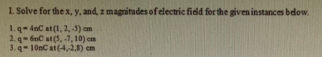 1. Solve for the x, y, and, z magnitudes of electric fidd for the given instances below.
1.q-4nC at(1, 2,-5) cm
2. q= 6nC at (5, -7, 10) cm
3.q 10nC at(4,-2,8) cm
