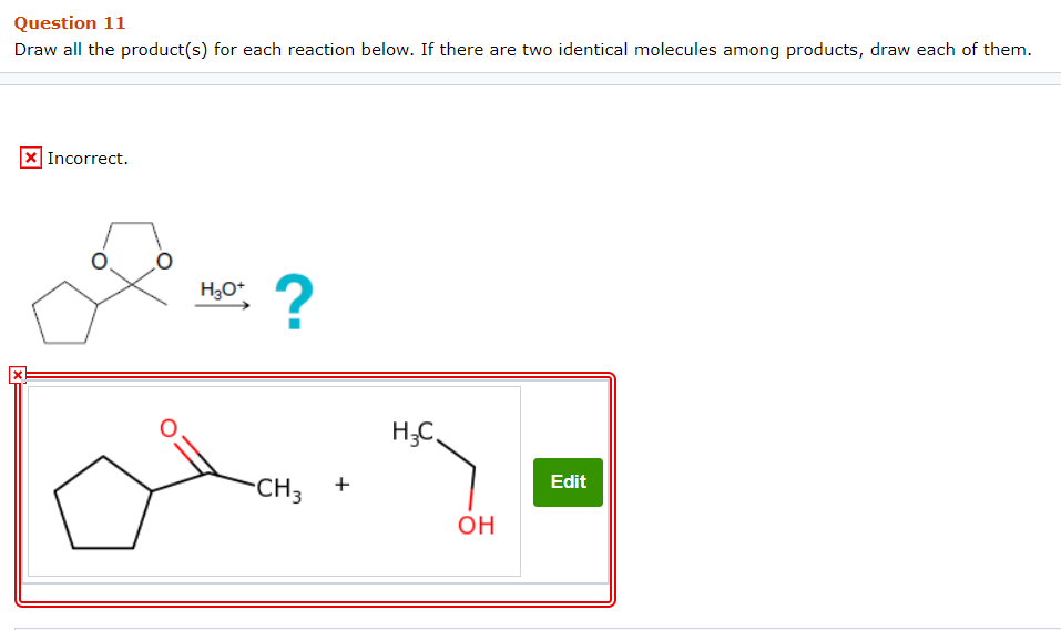 Question 11
Draw all the product(s) for each reaction below. If there are two identical molecules among products, draw each of them.
X Incorrect.
H₂O+
?
-CH3
+
H₂C
OH
Edit