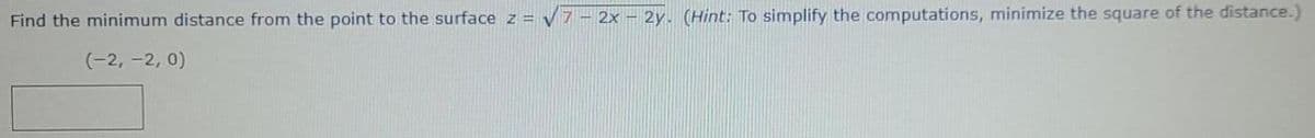 Find the minimum distance from the point to the surface z =
7 – 2x – 2y. (Hint: To simplify the computations, minimize the square of the distance.)
(-2, -2, 0)
