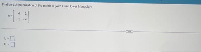 Find an LU factorization of the matrix A (with L unit lower triangular).
A=
4 2
-3-4
BELLS