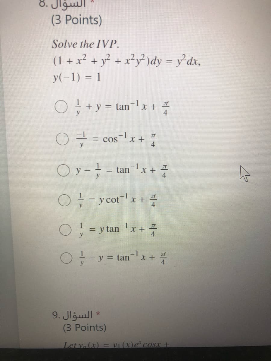 السؤال .8
(3 Points)
Solve the IVP.
(1 + x² + y° + x²y² )dy = y dx,
y(-1) = 1
+ +y =
= tan¬lx
-1
= cosx +
= COS
y
4
O y - = tan-x+
JT
O: =y cotx + :
%3D
0:=y tan-x +
O:-y = tanx+
* السؤال .9
(3 Points)
Let vn (x)
VI (x)e cosx +
%D
