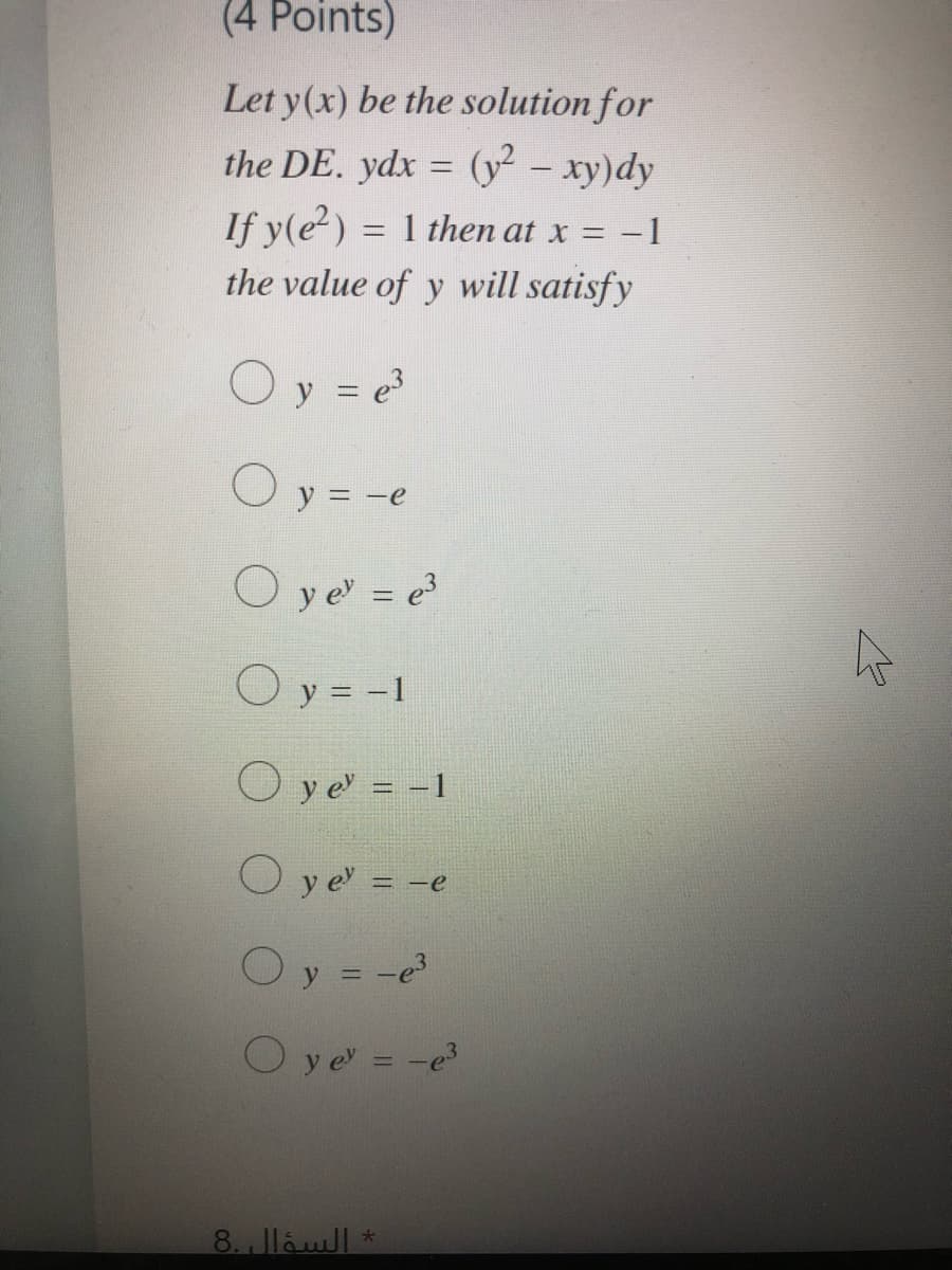 (4 Points)
Let y(x) be the solution for
the DE. ydx = (y – xy)dy
If y(e?) = 1 then at x = -1
the value of y will satisfy
O y = e
O y =
O y e = e
O y = -1
O y e = -1
O y e' = -e
y = -e
O y e = -e
8. Jlaul *
