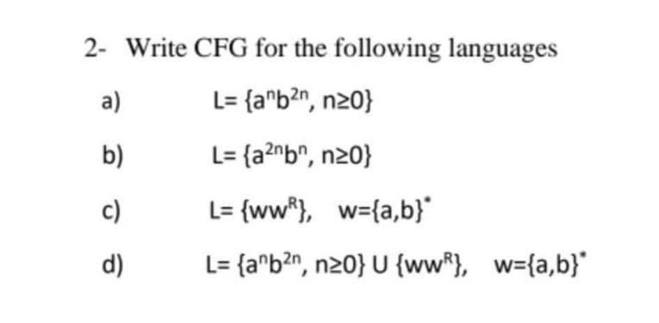 2- Write CFG for the following languages
a)
L= {a"b?n, n20}
b)
L= {a?^b^, n20O}
c)
L= {ww*}, w={a,b}
d)
L= {a^b?n, n20} U {ww*}, w={a,b}"
