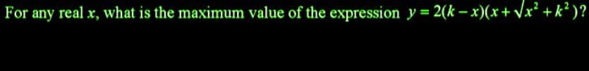 For any real x, what is the maximum value of the expression y = 2(k-x)(x+√√x² +k² )?