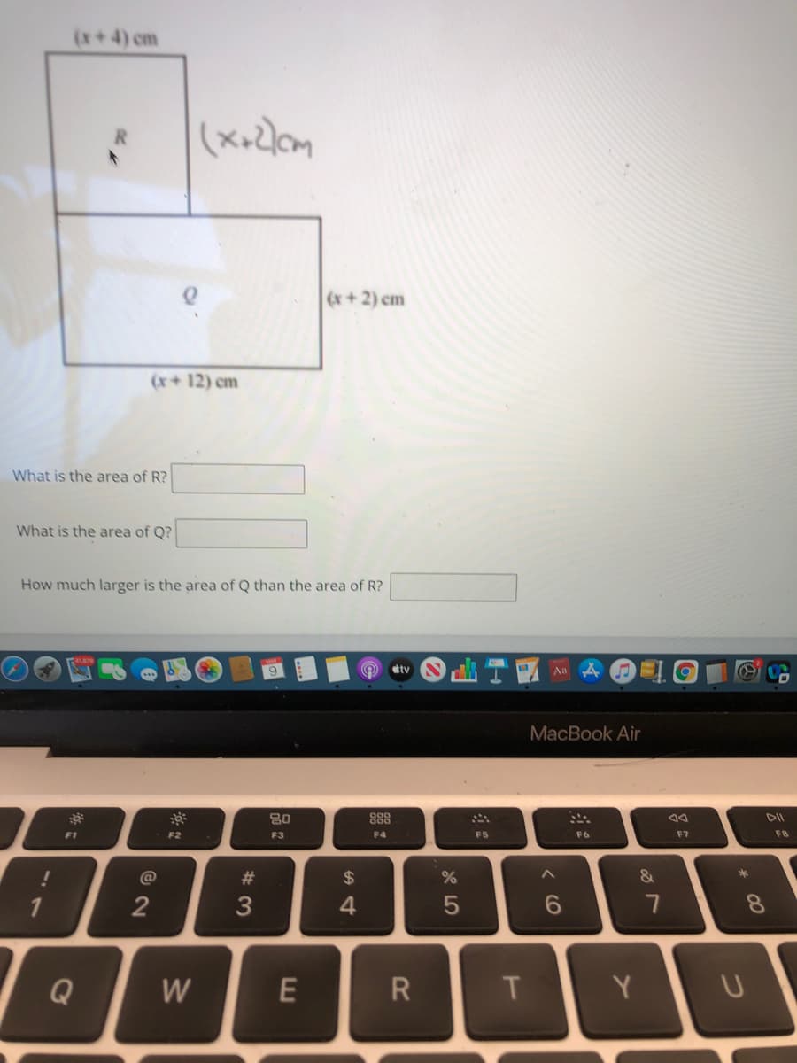 (x+4) cm
(x+2) cm
(x+12) cm
What is the area of R?
What is the area of Q?
How much larger is the area of Q than the area of R?
tv
Aa
MacBook Air
888
DII
F1
F2
F3
F4
F5
F6
F7
F8
2$
&
*
@
#3
4.
6.
7
8.
Q
W
T.
Y
